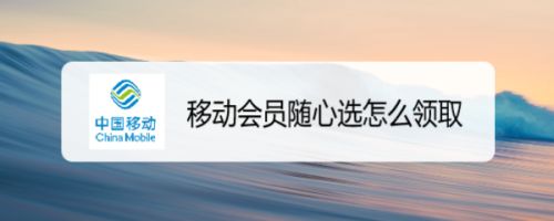 中国移动随心选会员怎么领取_中国移动随心选会员怎么领取_中国移动随心选会员怎么领取